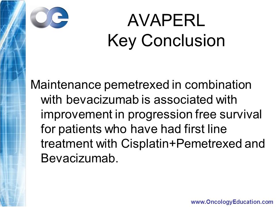AVAPERL Key Conclusion Maintenance pemetrexed in combination with bevacizumab is associated with improvement in progression free survival for patients who have had first line treatment with Cisplatin+Pemetrexed and Bevacizumab.