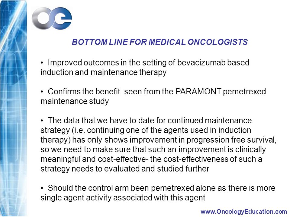 BOTTOM LINE FOR MEDICAL ONCOLOGISTS Improved outcomes in the setting of bevacizumab based induction and maintenance therapy Confirms the benefit seen from the PARAMONT pemetrexed maintenance study The data that we have to date for continued maintenance strategy (i.e.