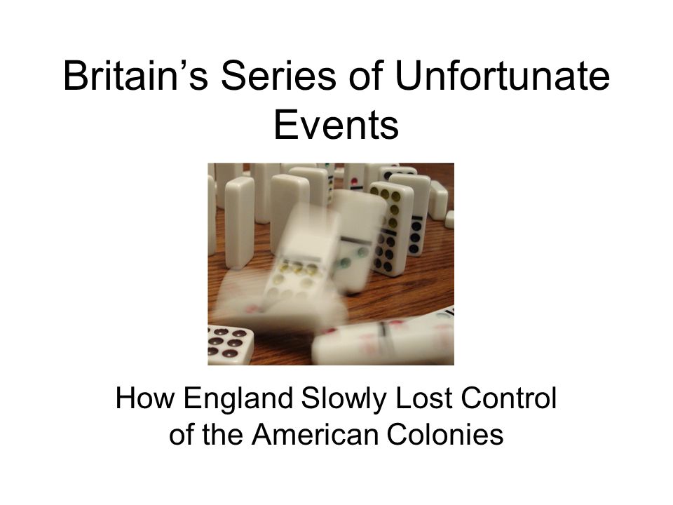 Britain’s Series of Unfortunate Events How England Slowly Lost Control of the American Colonies