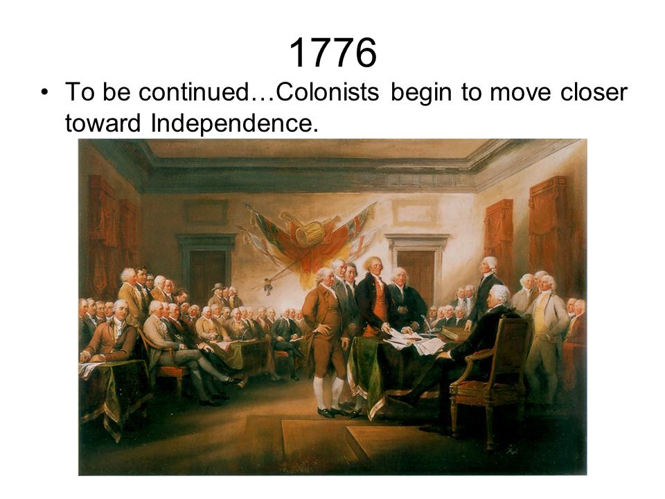1776 To be continued…Colonists begin to move closer toward Independence.