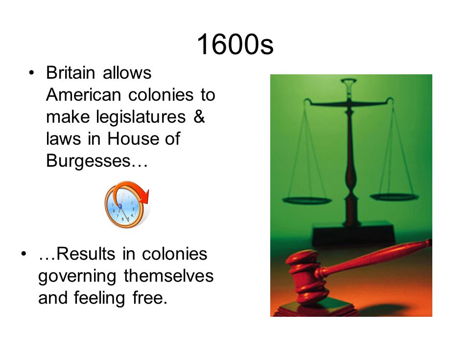 1600s Britain allows American colonies to make legislatures & laws in House of Burgesses… …Results in colonies governing themselves and feeling free.