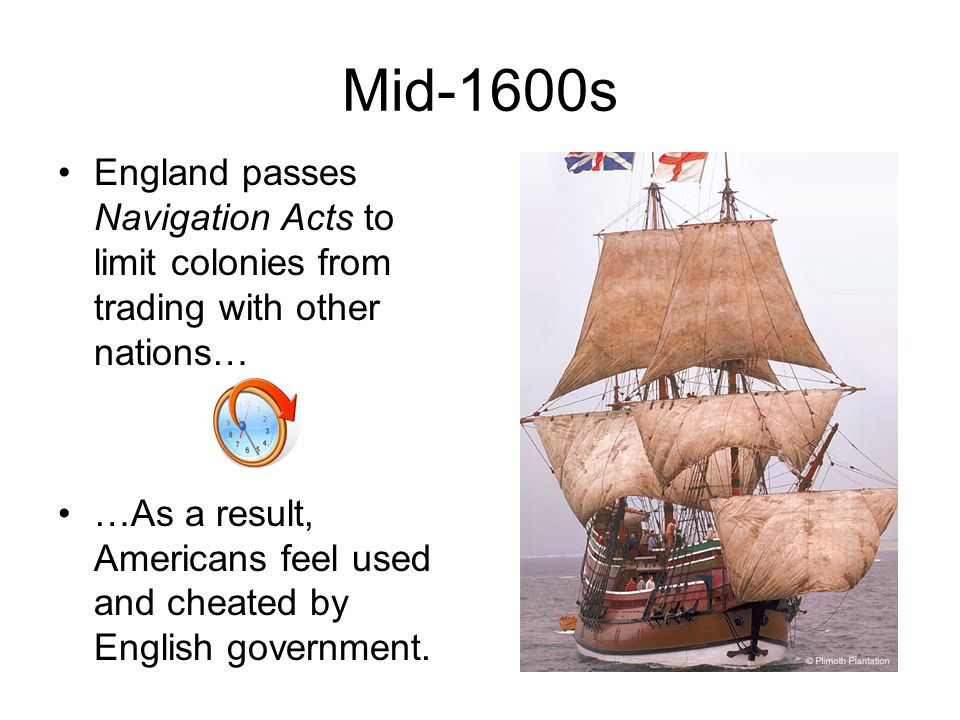 Mid-1600s England passes Navigation Acts to limit colonies from trading with other nations… …As a result, Americans feel used and cheated by English government.