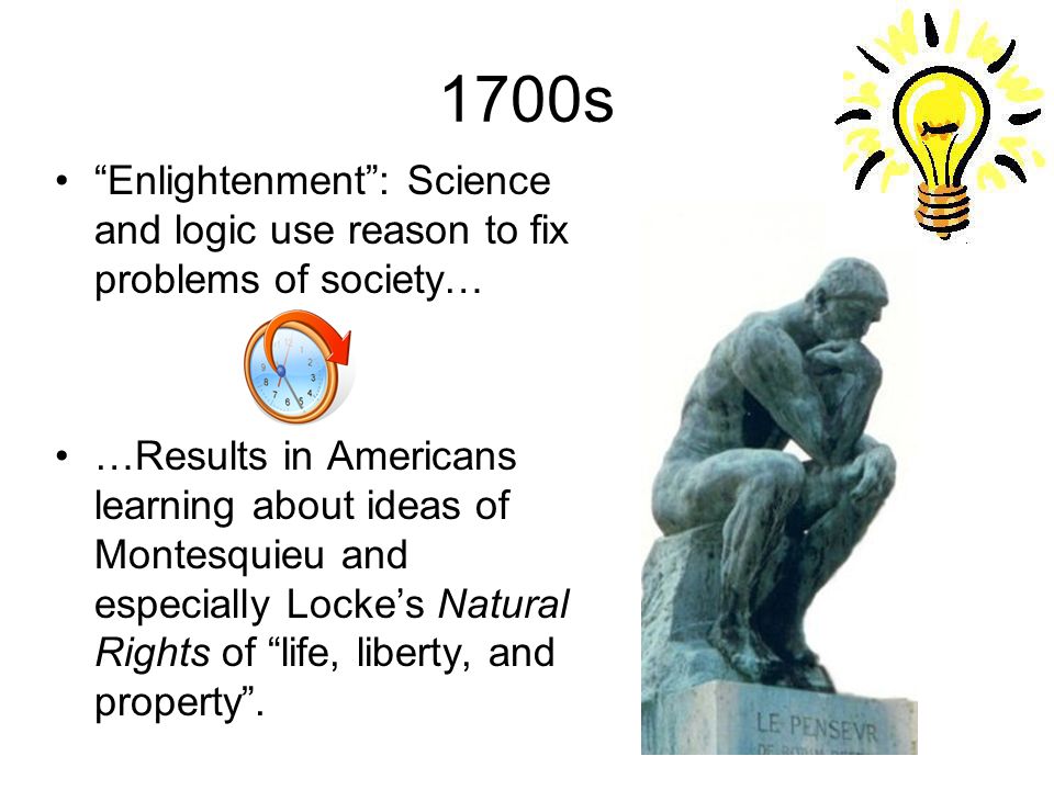 1700s Enlightenment : Science and logic use reason to fix problems of society… …Results in Americans learning about ideas of Montesquieu and especially Locke’s Natural Rights of life, liberty, and property .