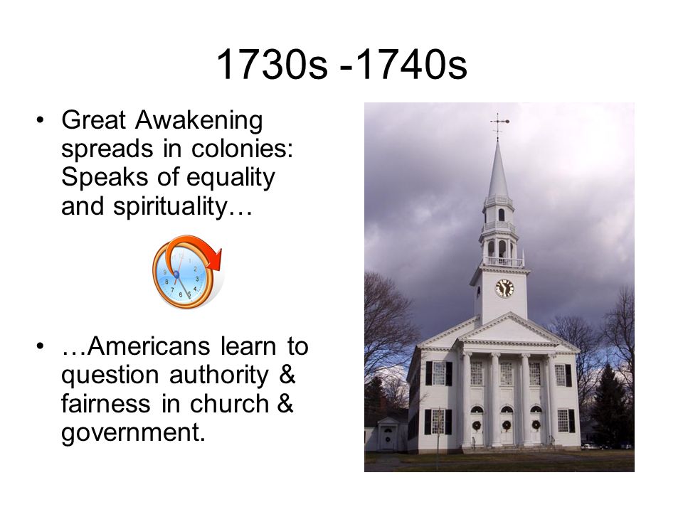1730s -1740s Great Awakening spreads in colonies: Speaks of equality and spirituality… …Americans learn to question authority & fairness in church & government.