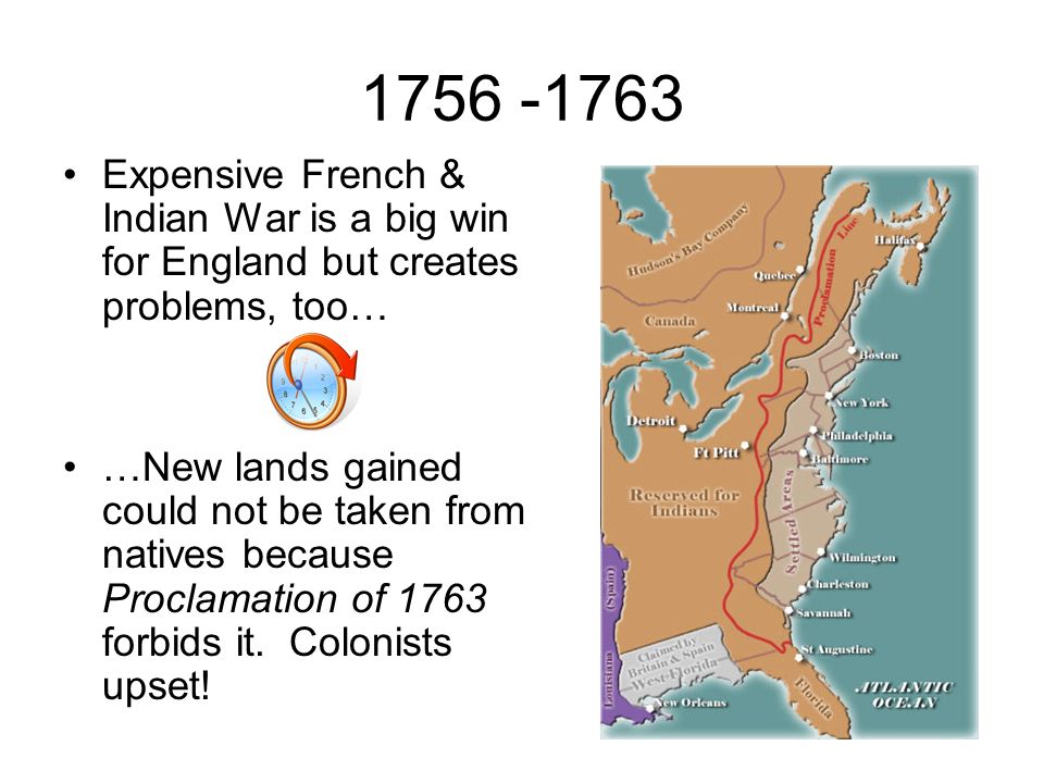 Expensive French & Indian War is a big win for England but creates problems, too… …New lands gained could not be taken from natives because Proclamation of 1763 forbids it.
