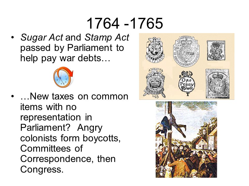 Sugar Act and Stamp Act passed by Parliament to help pay war debts… …New taxes on common items with no representation in Parliament.