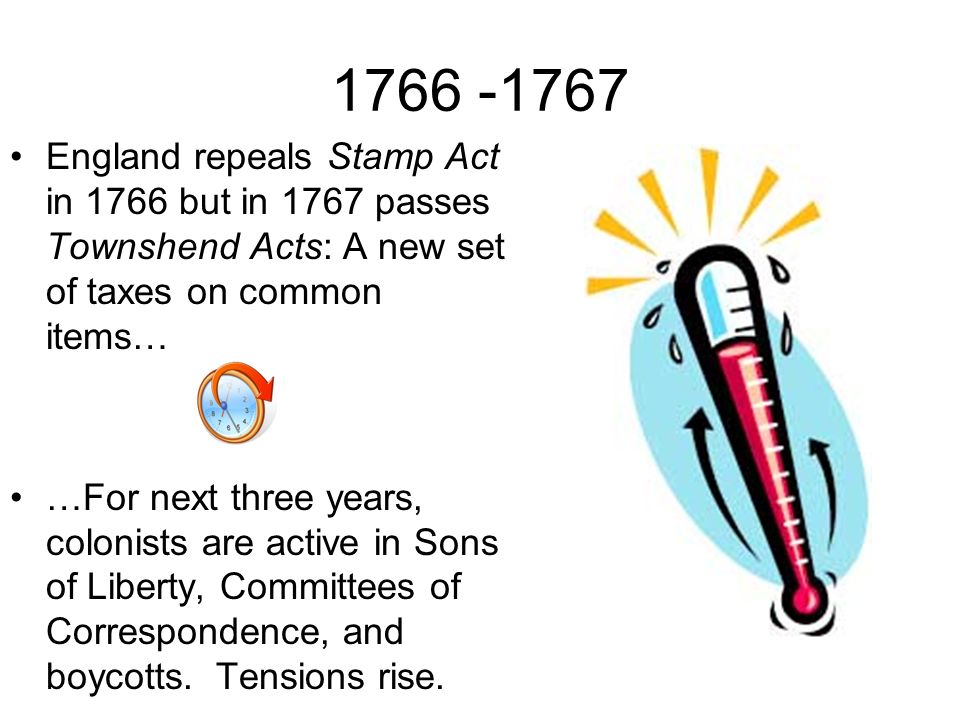 England repeals Stamp Act in 1766 but in 1767 passes Townshend Acts: A new set of taxes on common items… …For next three years, colonists are active in Sons of Liberty, Committees of Correspondence, and boycotts.