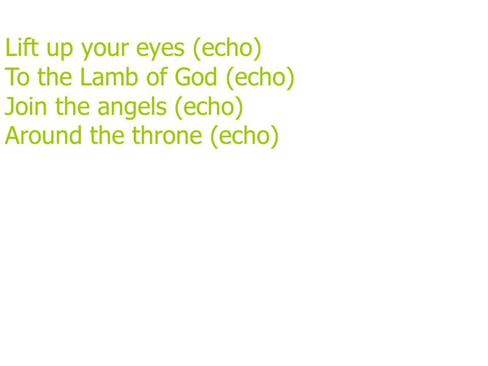 Lift up your eyes (echo) To the Lamb of God (echo) Join the angels (echo) Around the throne (echo)