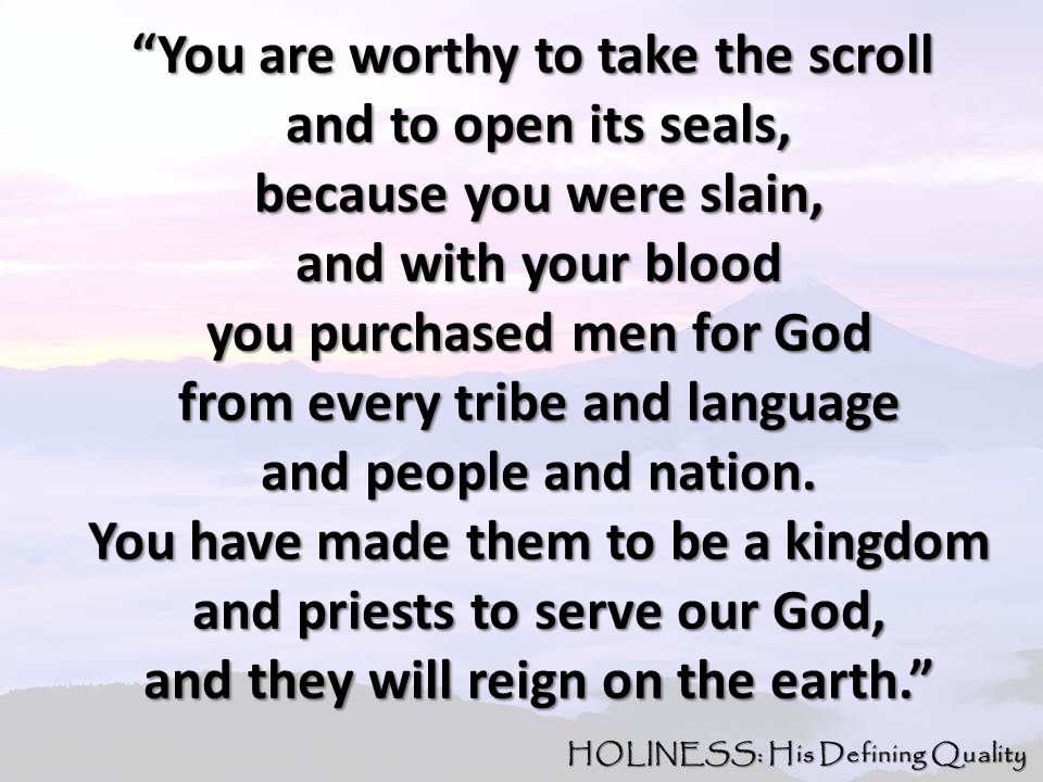 You are worthy to take the scroll You are worthy to take the scroll and to open its seals, and to open its seals, because you were slain, because you were slain, and with your blood and with your blood you purchased men for God you purchased men for God from every tribe and language from every tribe and language and people and nation.