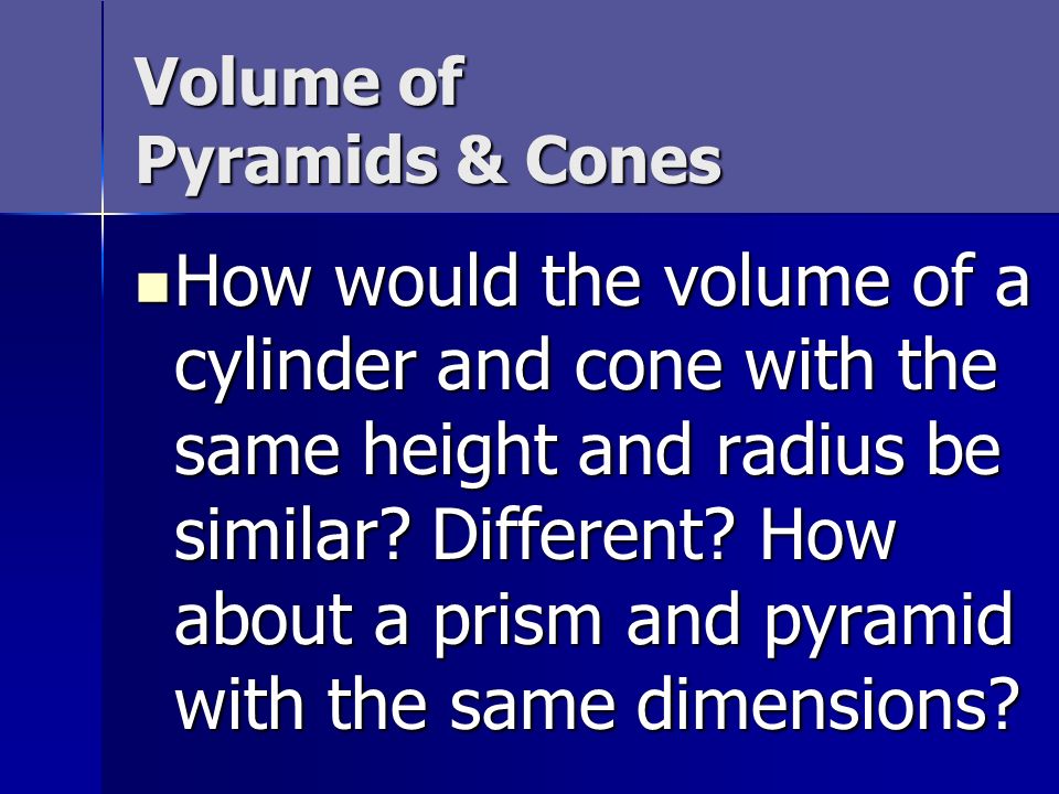 Volume of Pyramids & Cones How would the volume of a cylinder and cone with the same height and radius be similar.