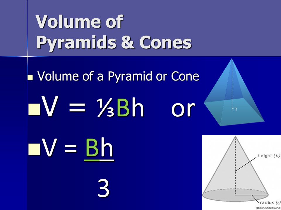 Volume of Pyramids & Cones Volume of a Pyramid or Cone Volume of a Pyramid or Cone V = ⅓Bh or V = ⅓Bh or V = Bh V = Bh 3