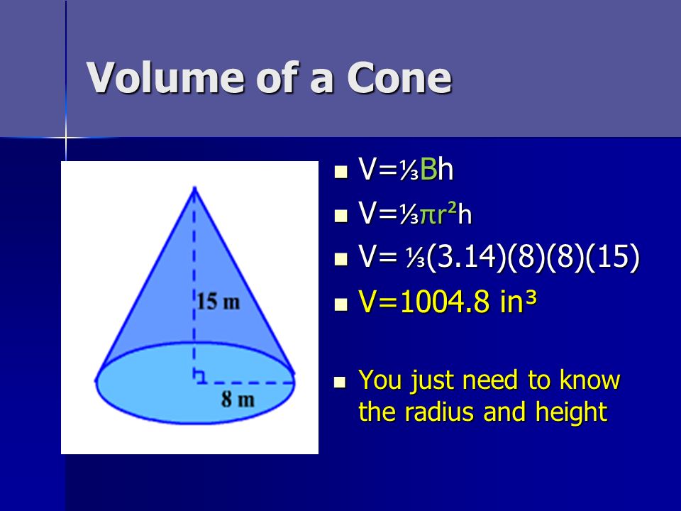 Volume of a Cone V= ⅓ Bh V= ⅓ Bh V= ⅓πr²h V= ⅓πr²h V= ⅓ (3.14)(8)(8)(15) V= ⅓ (3.14)(8)(8)(15) V= in³ V= in³ You just need to know the radius and height You just need to know the radius and height