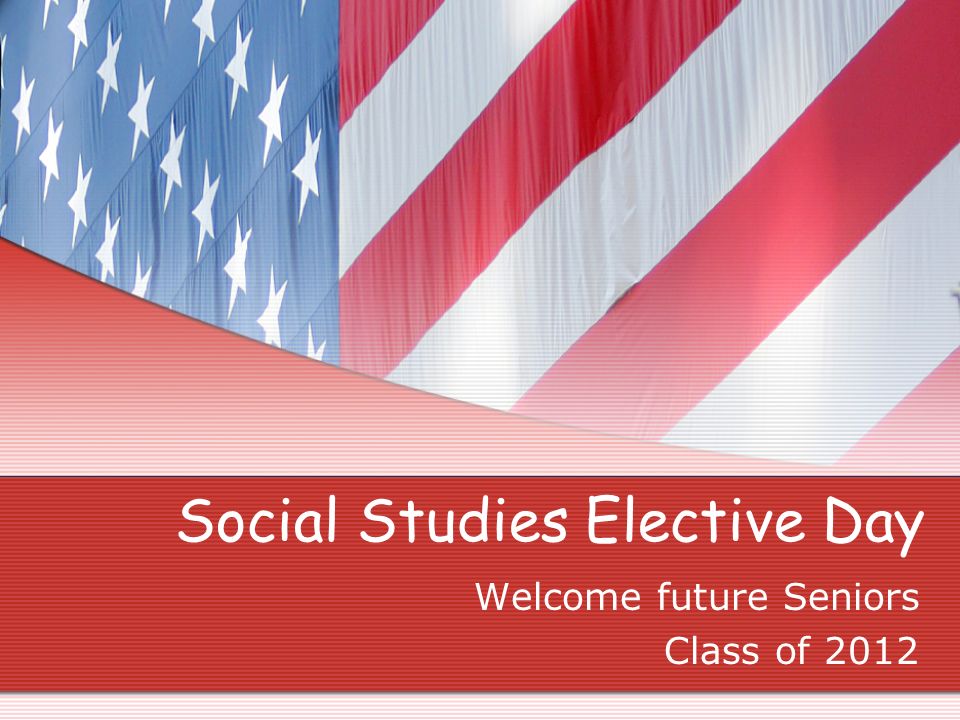 Social Studies Elective Day Welcome future Seniors Class of 2012