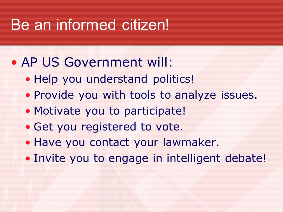 Be an informed citizen. AP US Government will: Help you understand politics.