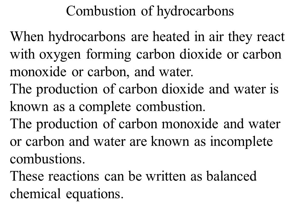 Combustion of hydrocarbons When hydrocarbons are heated in air they react with oxygen forming carbon dioxide or carbon monoxide or carbon, and water.