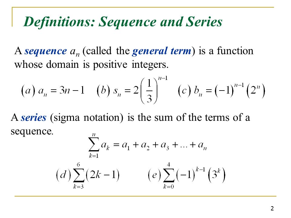 2 Definitions: Sequence and Series A sequence a n (called the general term) is a function whose domain is positive integers.