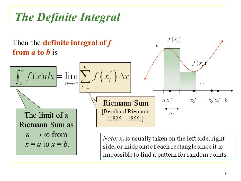 9 The Definite Integral |a|a |b|b ||| ●x1*●x1* ●x2*●x2* ●x3*●x3* ●x4*●x4* Then the definite integral of f from a to b is … Riemann Sum [Bernhard Riemann (1826 – 1866)] The limit of a Riemann Sum as n → ∞ from x = a to x = b.