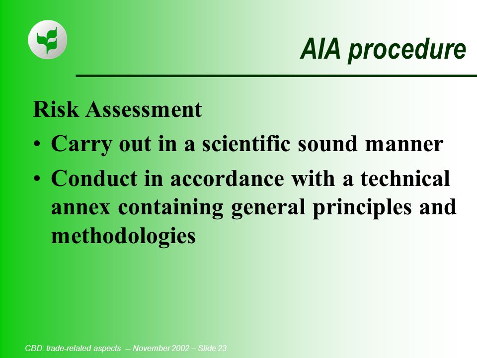 CBD: trade-related aspects -- November 2002 – Slide 23 AIA procedure Risk Assessment Carry out in a scientific sound manner Conduct in accordance with a technical annex containing general principles and methodologies
