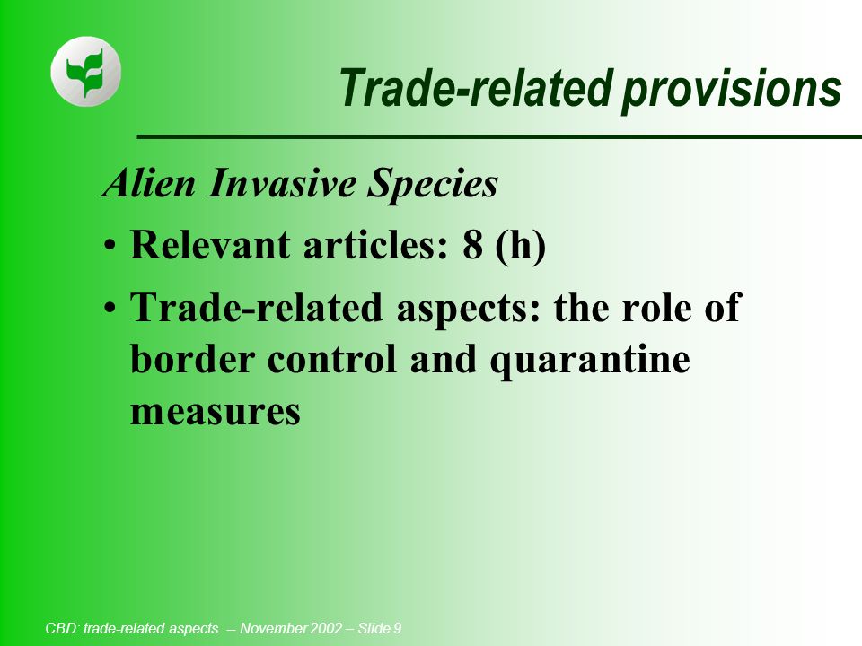 CBD: trade-related aspects -- November 2002 – Slide 9 Trade-related provisions Alien Invasive Species Relevant articles: 8 (h) Trade-related aspects: the role of border control and quarantine measures