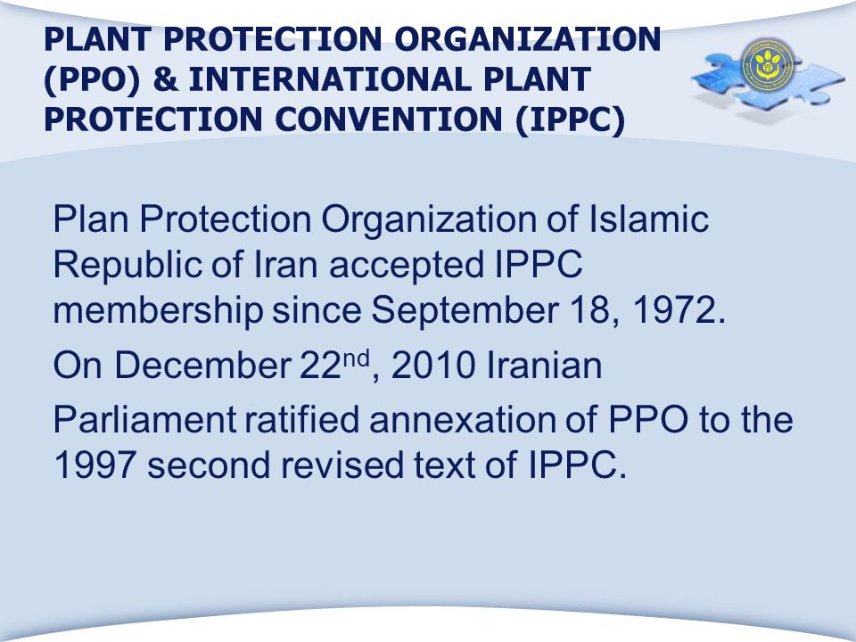 PLANT PROTECTION ORGANIZATION (PPO) & INTERNATIONAL PLANT PROTECTION CONVENTION (IPPC) Plan Protection Organization of Islamic Republic of Iran accepted IPPC membership since September 18, 1972.