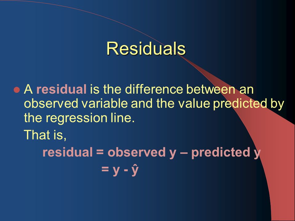 Residuals A residual is the difference between an observed variable and the value predicted by the regression line.
