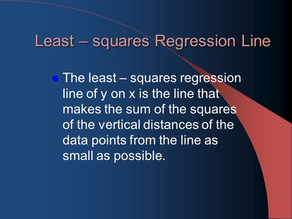 Least – squares Regression Line The least – squares regression line of y on x is the line that makes the sum of the squares of the vertical distances of the data points from the line as small as possible.