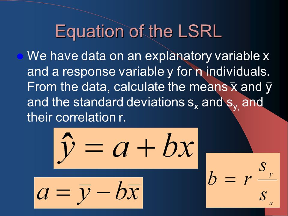 Equation of the LSRL We have data on an explanatory variable x and a response variable y for n individuals.