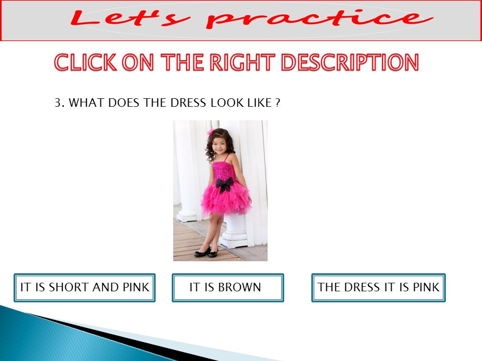 IT IS SHORT AND PINKIT IS BROWNTHE DRESS IT IS PINK 3. WHAT DOES THE DRESS LOOK LIKE