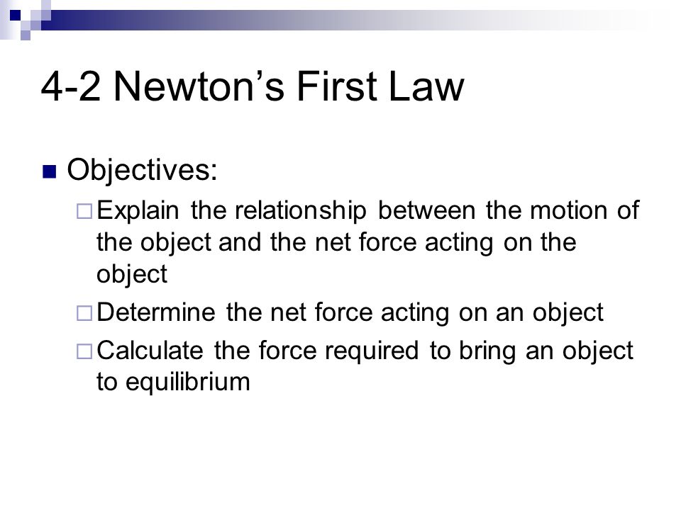 4-2 Newton’s First Law Objectives:  Explain the relationship between the motion of the object and the net force acting on the object  Determine the net force acting on an object  Calculate the force required to bring an object to equilibrium