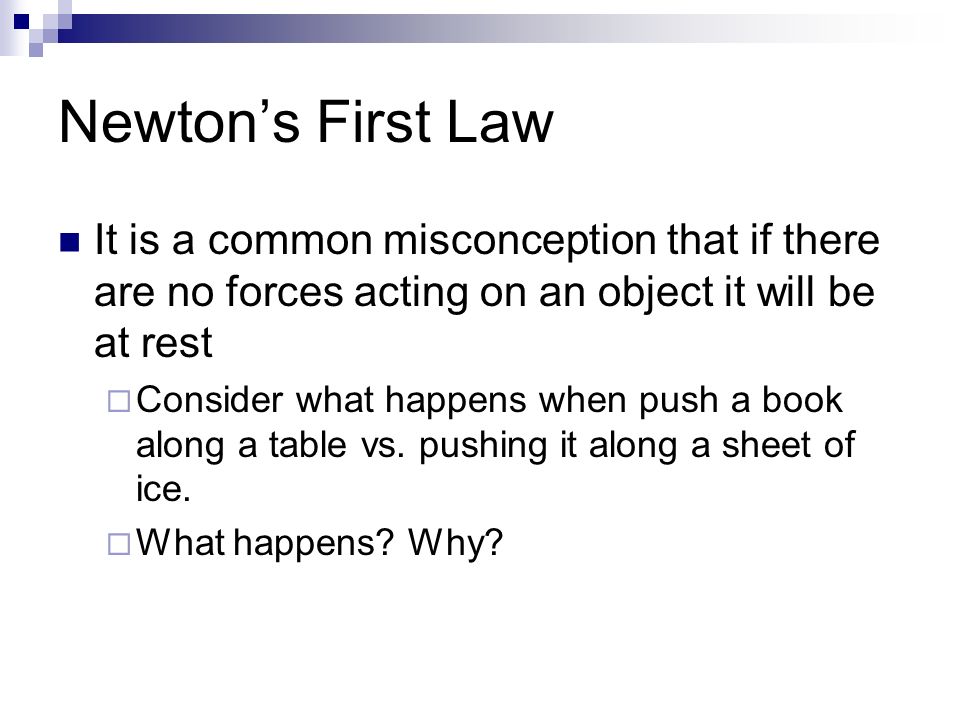 Newton’s First Law It is a common misconception that if there are no forces acting on an object it will be at rest  Consider what happens when push a book along a table vs.