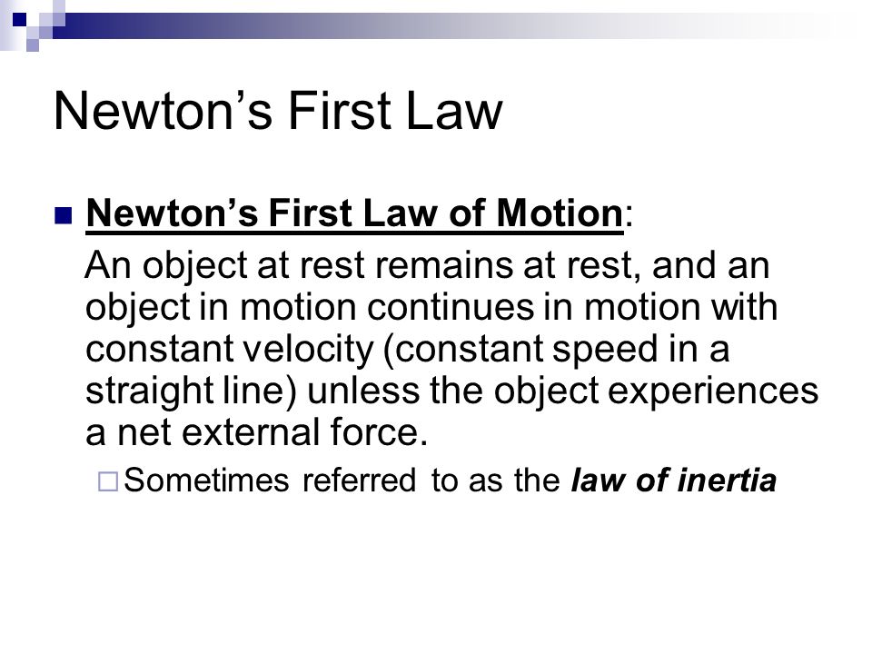 Newton’s First Law Newton’s First Law of Motion: An object at rest remains at rest, and an object in motion continues in motion with constant velocity (constant speed in a straight line) unless the object experiences a net external force.