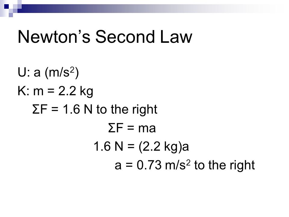 Newton’s Second Law U: a (m/s 2 ) K: m = 2.2 kg ΣF = 1.6 N to the right ΣF = ma 1.6 N = (2.2 kg)a a = 0.73 m/s 2 to the right
