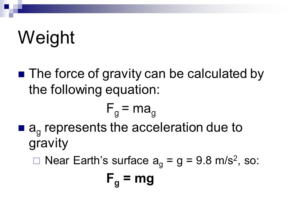 Weight The force of gravity can be calculated by the following equation: F g = ma g a g represents the acceleration due to gravity  Near Earth’s surface a g = g = 9.8 m/s 2, so: F g = mg