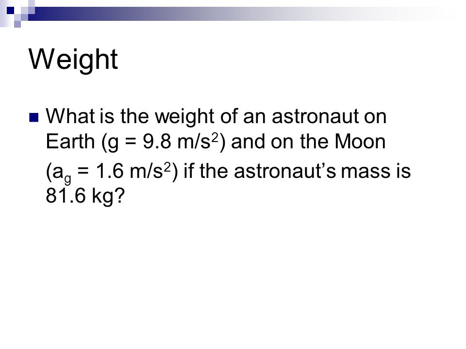 Weight What is the weight of an astronaut on Earth (g = 9.8 m/s 2 ) and on the Moon (a g = 1.6 m/s 2 ) if the astronaut’s mass is 81.6 kg