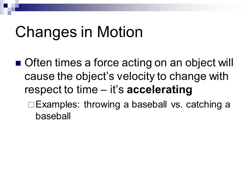 Changes in Motion Often times a force acting on an object will cause the object’s velocity to change with respect to time – it’s accelerating  Examples: throwing a baseball vs.