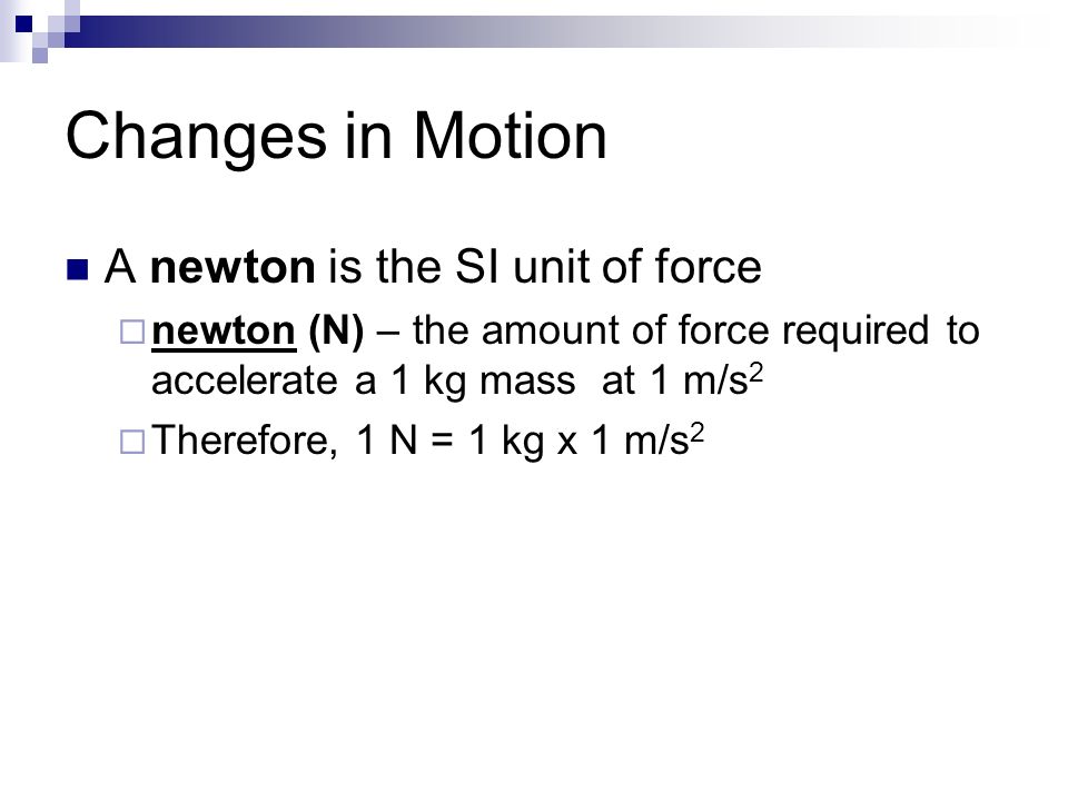 Changes in Motion A newton is the SI unit of force  newton (N) – the amount of force required to accelerate a 1 kg mass at 1 m/s 2  Therefore, 1 N = 1 kg x 1 m/s 2