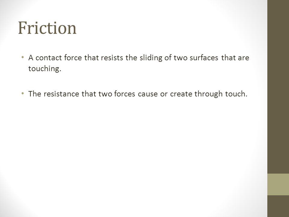Friction A contact force that resists the sliding of two surfaces that are touching.