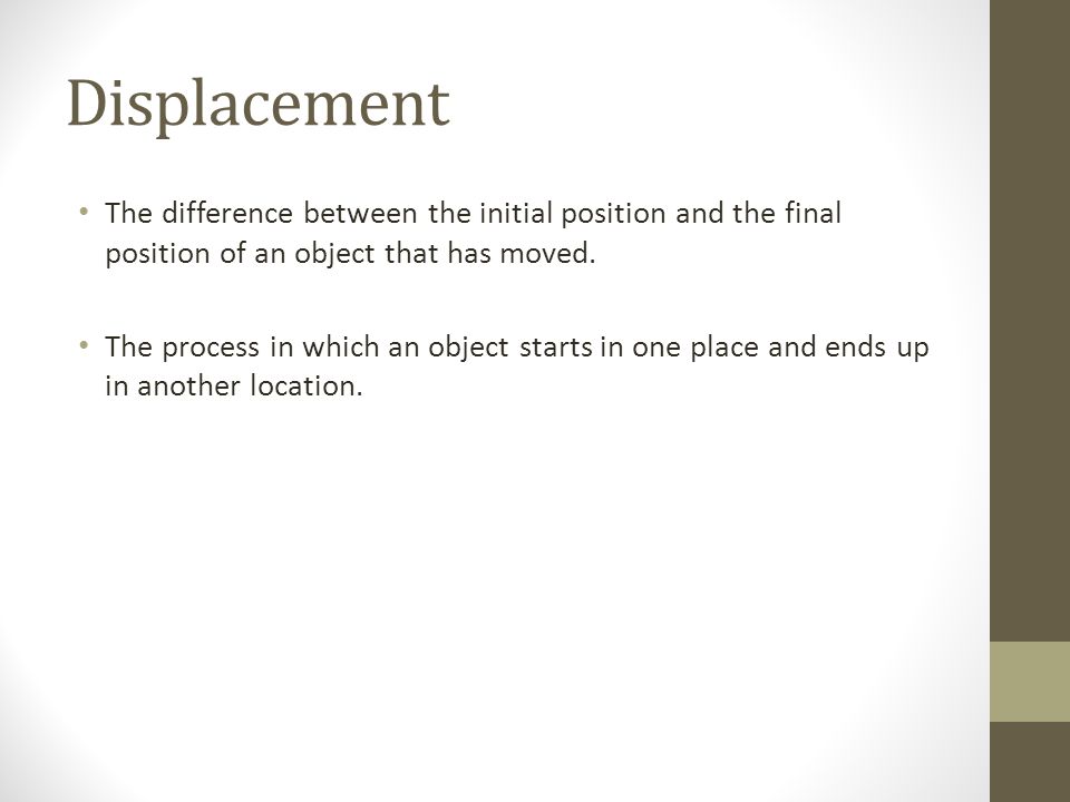 Displacement The difference between the initial position and the final position of an object that has moved.