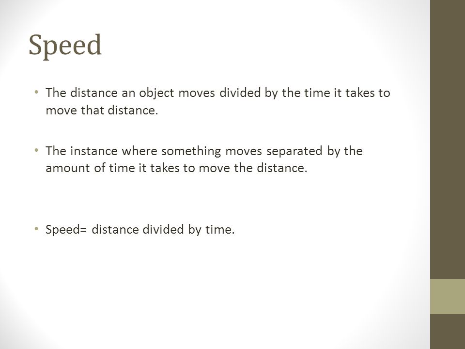 Speed The distance an object moves divided by the time it takes to move that distance.