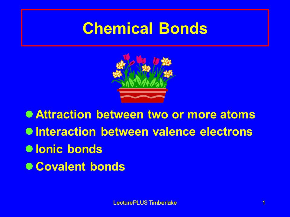 LecturePLUS Timberlake1 Chemical Bonds Attraction between two or more atoms Interaction between valence electrons Ionic bonds Covalent bonds
