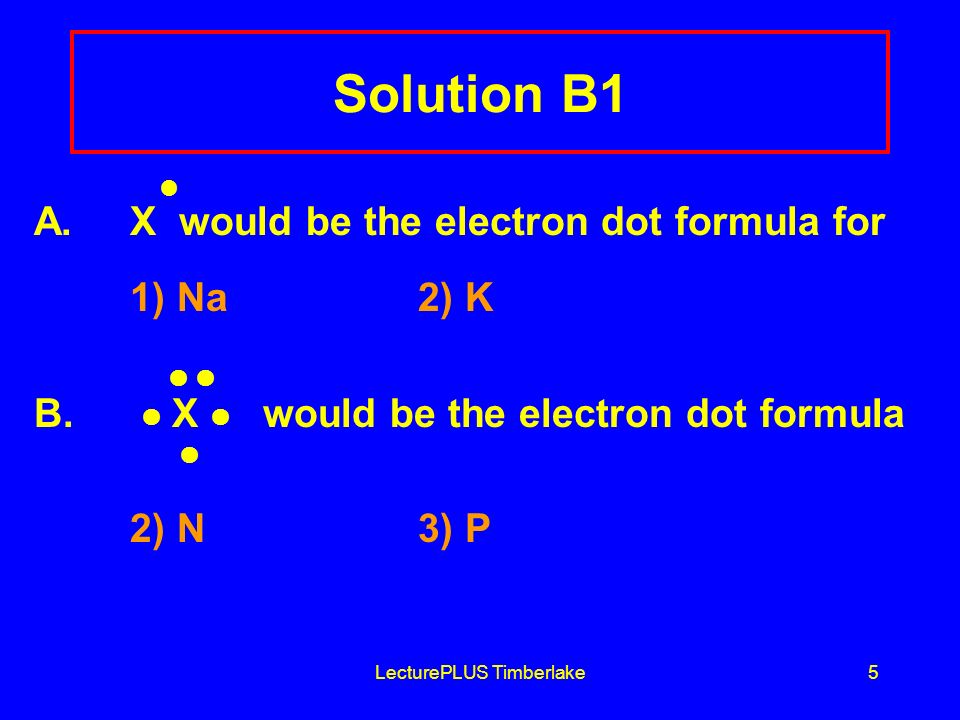 LecturePLUS Timberlake5 Solution B1 A. X would be the electron dot formula for 1) Na2) K B.