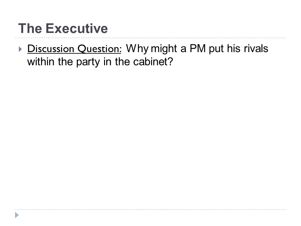 The Executive  Discussion Question: Why might a PM put his rivals within the party in the cabinet