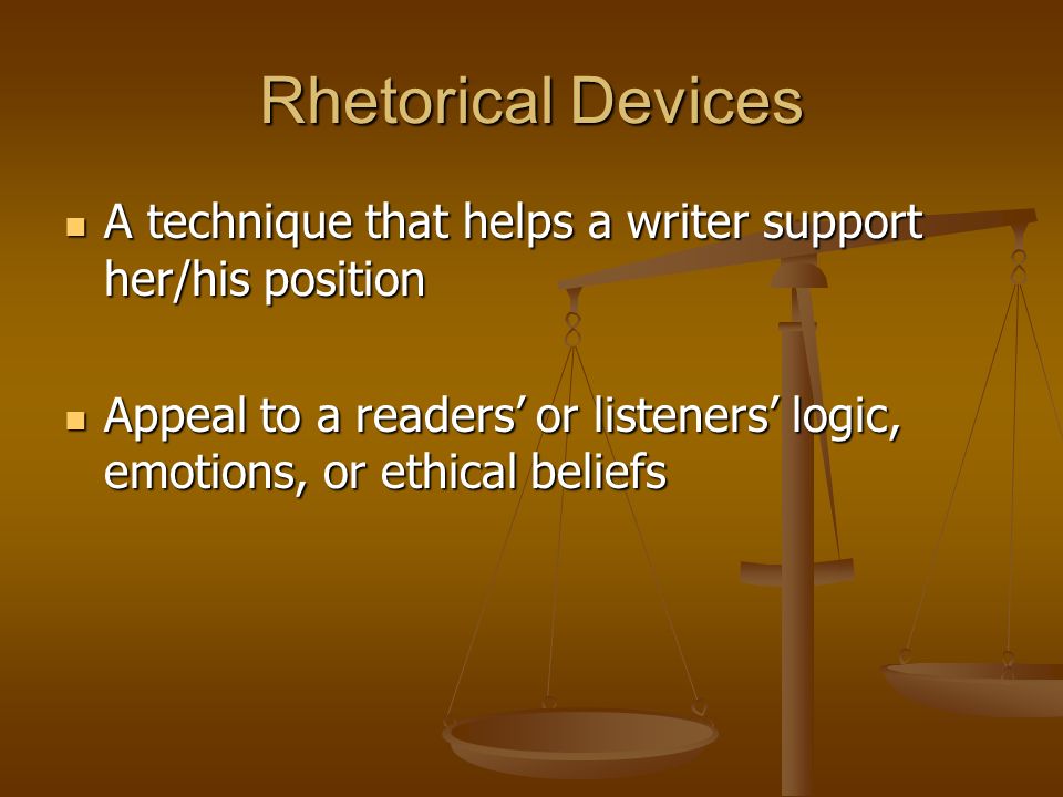 Rhetorical Devices A technique that helps a writer support her/his position A technique that helps a writer support her/his position Appeal to a readers’ or listeners’ logic, emotions, or ethical beliefs Appeal to a readers’ or listeners’ logic, emotions, or ethical beliefs