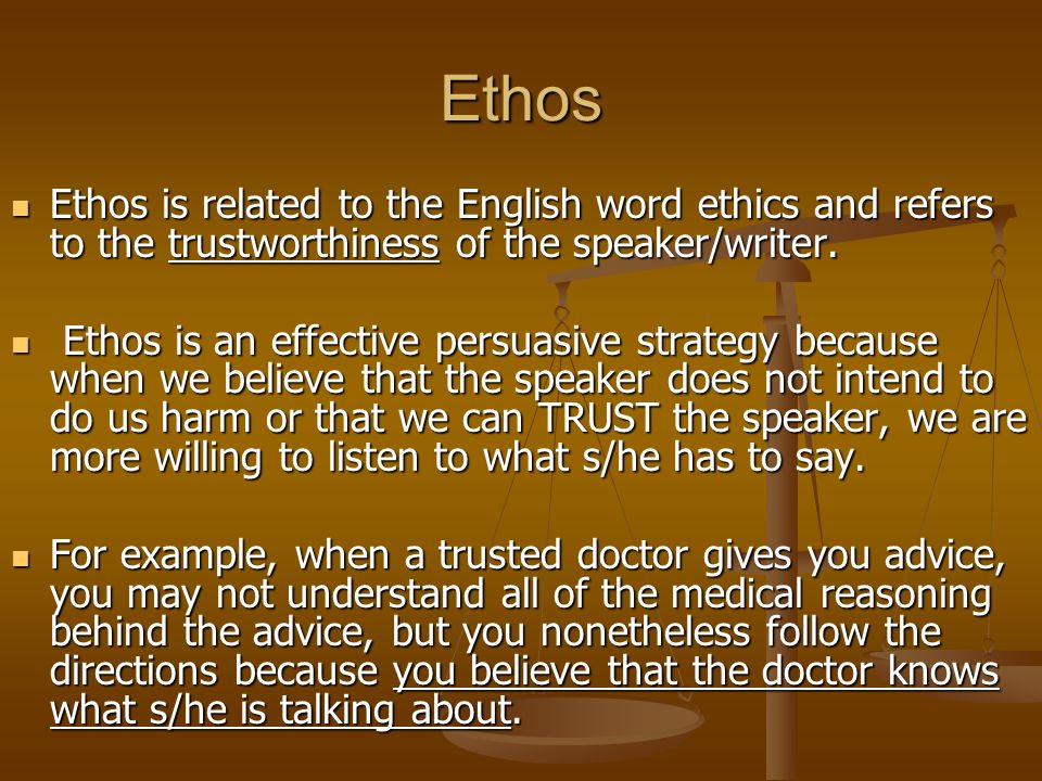 Ethos Ethos is related to the English word ethics and refers to the trustworthiness of the speaker/writer.