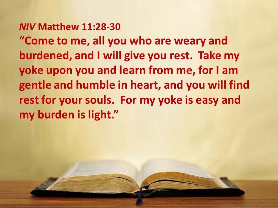 NIV Matthew 11:28-30 Come to me, all you who are weary and burdened, and I will give you rest.
