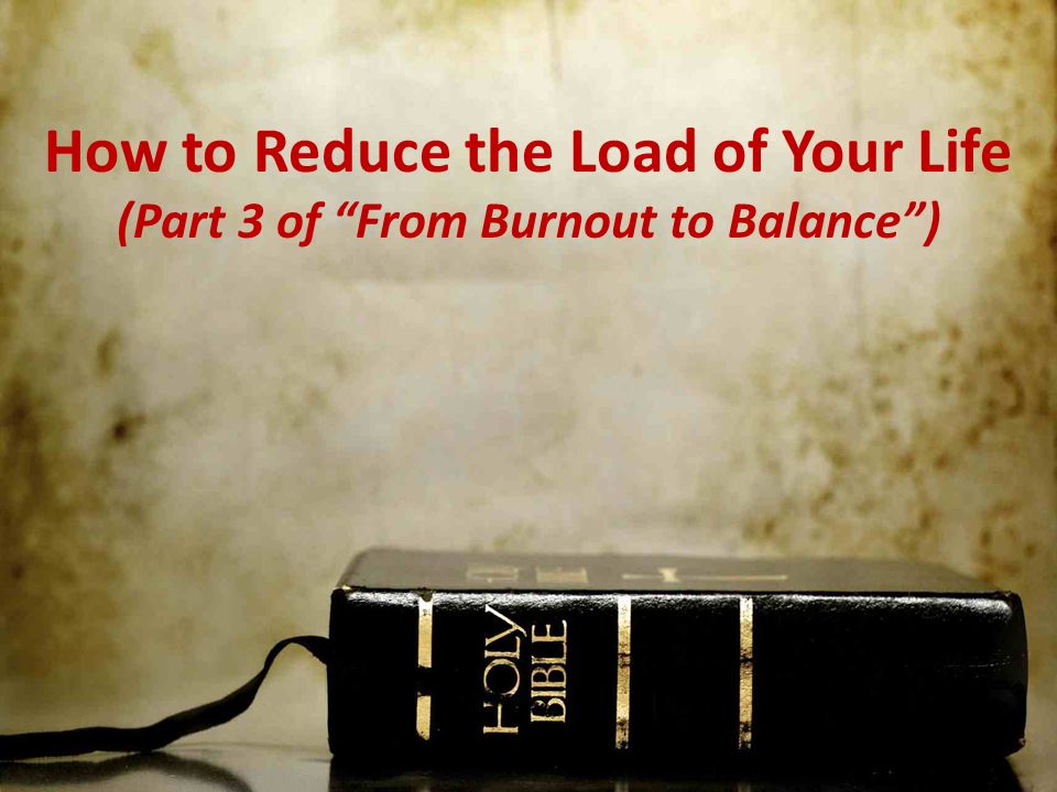 How to Reduce the Load of Your Life (Part 3 of From Burnout to Balance )