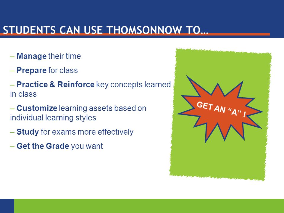 STUDENTS CAN USE THOMSONNOW TO… – Manage their time – Prepare for class – Practice & Reinforce key concepts learned in class – Customize learning assets based on individual learning styles – Study for exams more effectively – Get the Grade you want GET AN A !