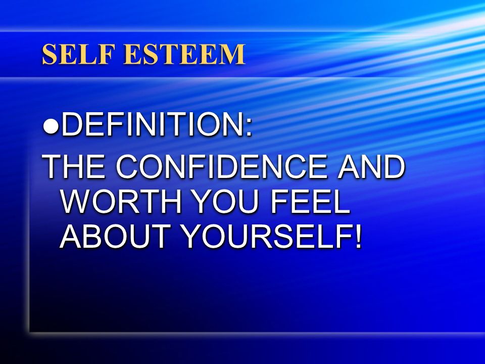 SELF ESTEEM DEFINITION: DEFINITION: THE CONFIDENCE AND WORTH YOU FEEL ABOUT YOURSELF.