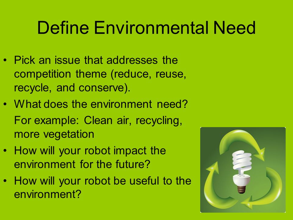 Define Environmental Need Pick an issue that addresses the competition theme (reduce, reuse, recycle, and conserve).