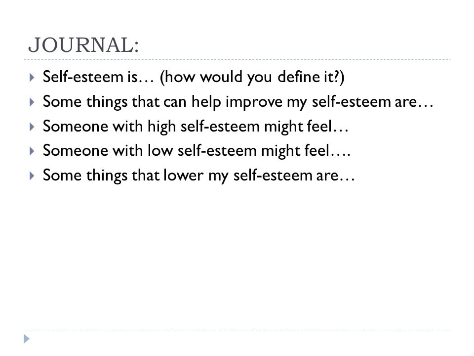 JOURNAL:  Self-esteem is… (how would you define it )  Some things that can help improve my self-esteem are…  Someone with high self-esteem might feel…  Someone with low self-esteem might feel….